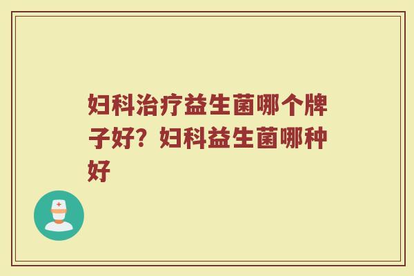 妇科治疗益生菌哪个牌子好？妇科益生菌哪种好