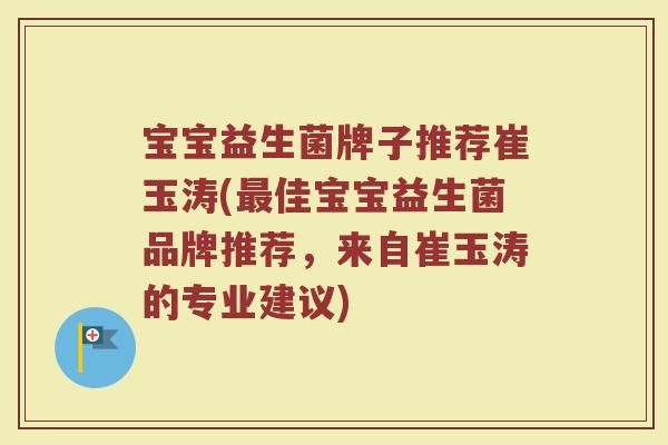 宝宝益生菌牌子推荐崔玉涛(最佳宝宝益生菌品牌推荐，来自崔玉涛的专业建议)