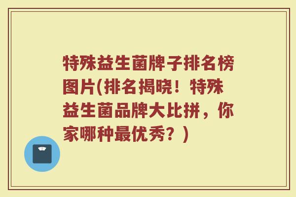 特殊益生菌牌子排名榜图片(排名揭晓!特殊益生菌品牌大比拼,你家哪种优秀?) 特殊益生菌牌子排名榜图片(排名揭晓!特殊益生菌品牌大比拼,你家哪种优秀?)