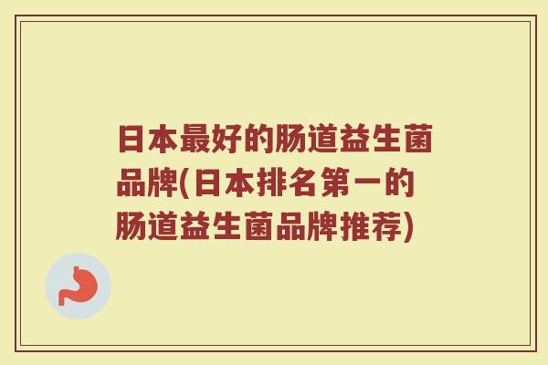日本最好的肠道益生菌品牌(日本排名第一的肠道益生菌品牌推荐)