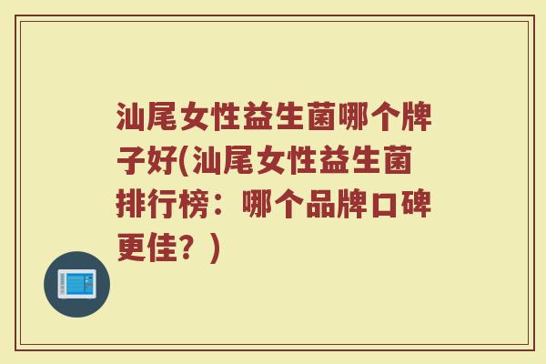 汕尾女性益生菌哪个牌子好(汕尾女性益生菌排行榜:哪个品牌口碑更佳?) 汕尾女性益生菌哪个牌子好(汕尾女性益生菌排行榜:哪个品牌口碑更佳?)