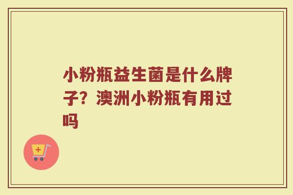 小粉瓶益生菌是什么牌子？澳洲小粉瓶有用过吗