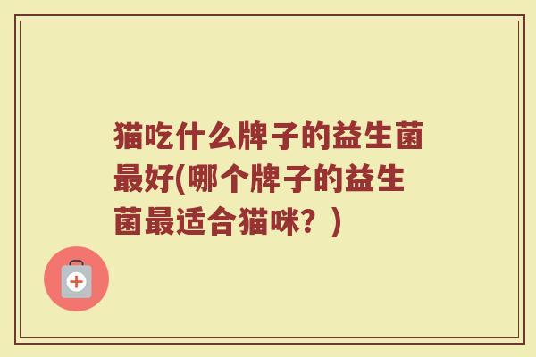猫吃什么牌子的益生菌最好(哪个牌子的益生菌最适合猫咪？)