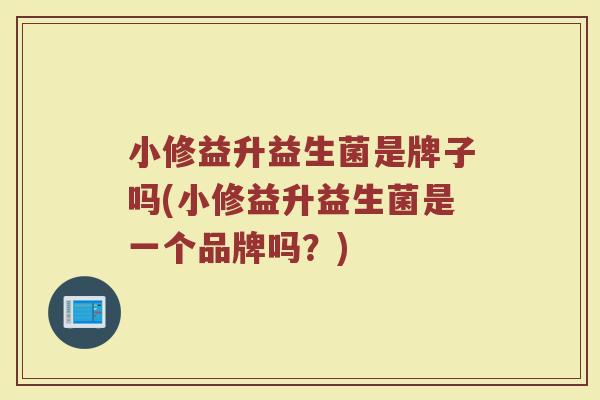 小修益升益生菌是牌子吗(小修益升益生菌是一个品牌吗？)