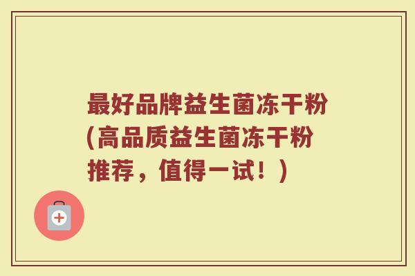 最好品牌益生菌冻干粉(高品质益生菌冻干粉推荐，值得一试！)