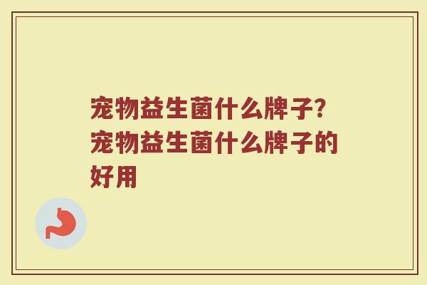 宠物益生菌什么牌子？宠物益生菌什么牌子的好用