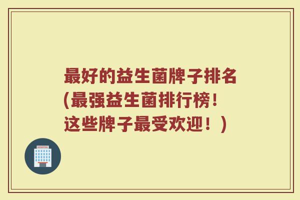 最好的益生菌牌子排名(最强益生菌排行榜！这些牌子最受欢迎！)