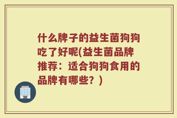 什么牌子的益生菌狗狗吃了好呢(益生菌品牌推荐：适合狗狗食用的品牌有哪些？)