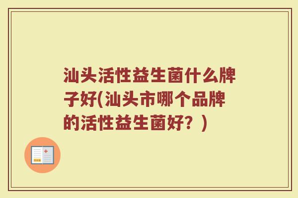 汕头活性益生菌什么牌子好(汕头市哪个品牌的活性益生菌好？)