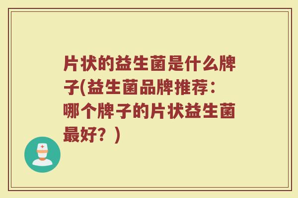 片状的益生菌是什么牌子(益生菌品牌推荐：哪个牌子的片状益生菌最好？)