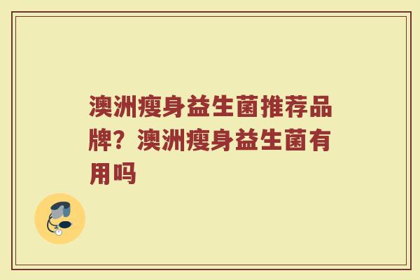 澳洲瘦身益生菌推荐品牌？澳洲瘦身益生菌有用吗