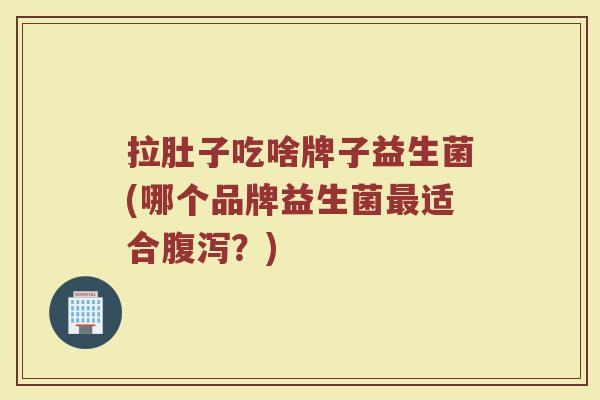 拉肚子吃啥牌子益生菌(哪个品牌益生菌最适合腹泻？)