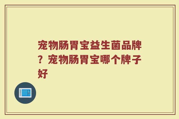 宠物肠胃宝益生菌品牌？宠物肠胃宝哪个牌子好