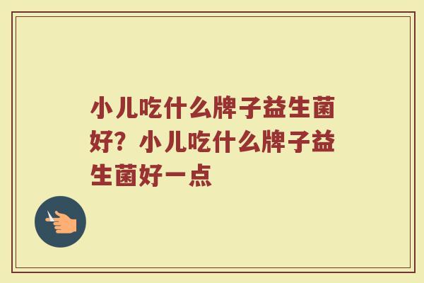 小儿吃什么牌子益生菌好？小儿吃什么牌子益生菌好一点