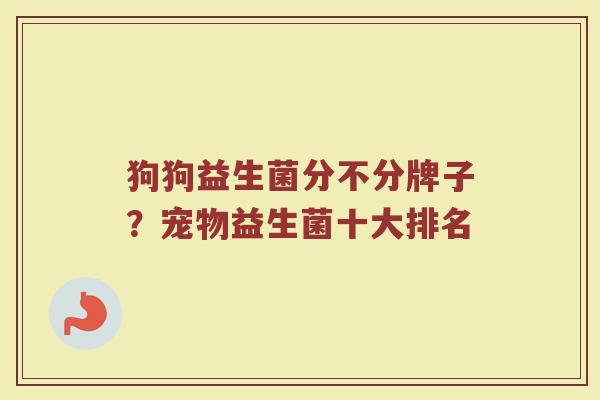 狗狗益生菌分不分牌子？宠物益生菌十大排名