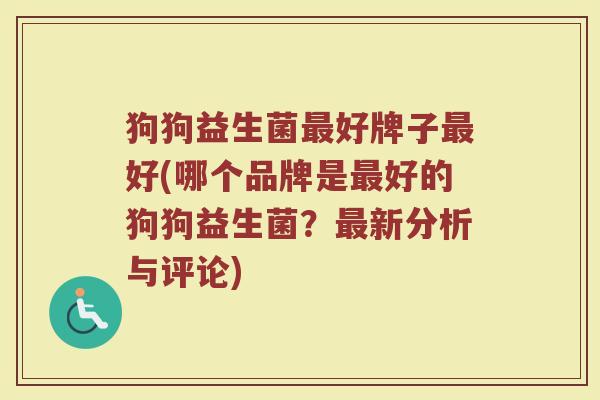 狗狗益生菌最好牌子最好(哪个品牌是最好的狗狗益生菌？最新分析与评论)