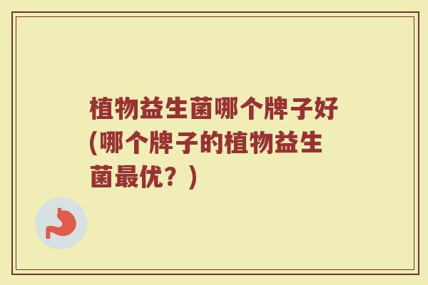 植物益生菌哪个牌子好(哪个牌子的植物益生菌最优？)