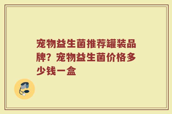 宠物益生菌推荐罐装品牌？宠物益生菌价格多少钱一盒