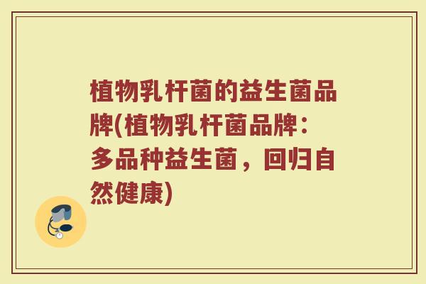 植物乳杆菌的益生菌品牌(植物乳杆菌品牌：多品种益生菌，回归自然健康)
