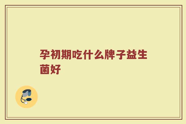 孕初期吃什么牌子益生菌好