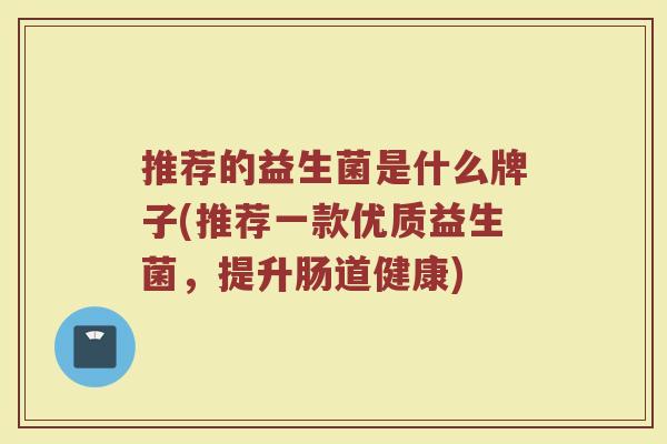 推荐的益生菌是什么牌子(推荐一款优质益生菌，提升肠道健康)