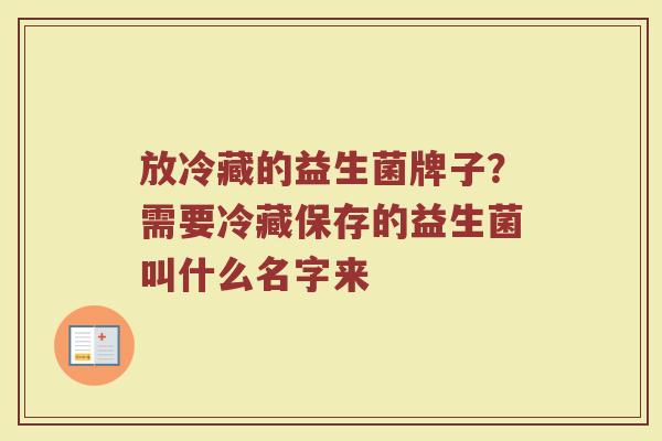 放冷藏的益生菌牌子？需要冷藏保存的益生菌叫什么名字来
