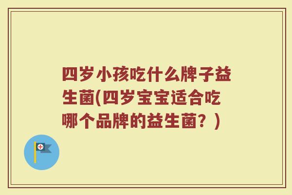 四岁小孩吃什么牌子益生菌(四岁宝宝适合吃哪个品牌的益生菌？)
