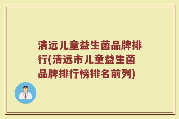 清远儿童益生菌品牌排行(清远市儿童益生菌品牌排行榜排名前列)