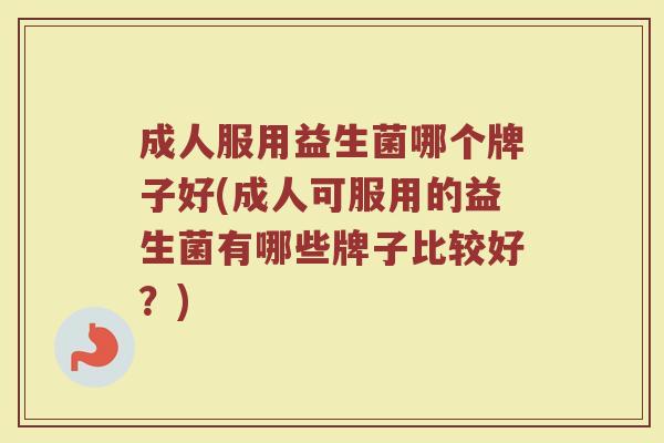 成人服用益生菌哪个牌子好(成人可服用的益生菌有哪些牌子比较好？)