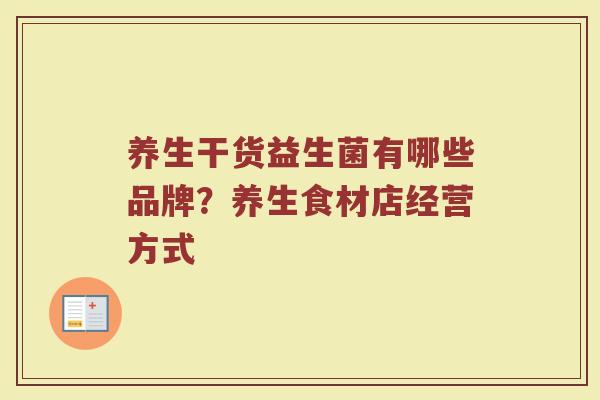 养生干货益生菌有哪些品牌？养生食材店经营方式