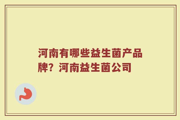 河南有哪些益生菌产品牌？河南益生菌公司