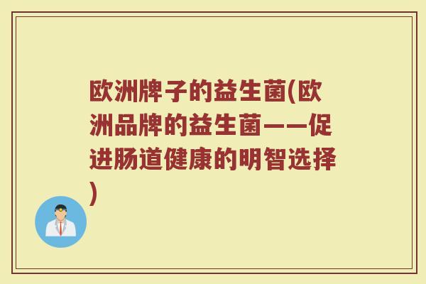 欧洲牌子的益生菌(欧洲品牌的益生菌——促进肠道健康的明智选择)