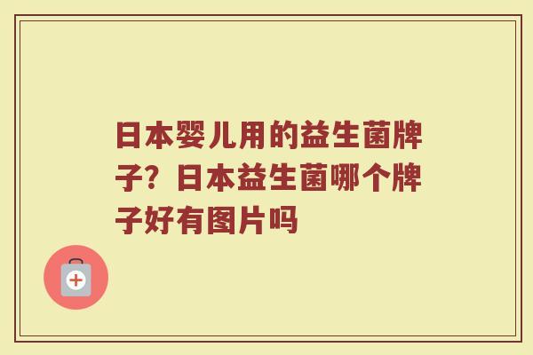日本婴儿用的益生菌牌子？日本益生菌哪个牌子好有图片吗