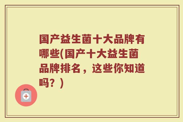 国产益生菌十大品牌有哪些(国产十大益生菌品牌排名，这些你知道吗？)