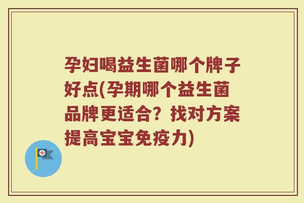 孕妇喝益生菌哪个牌子好点(孕期哪个益生菌品牌更适合？找对方案提高宝宝免疫力)
