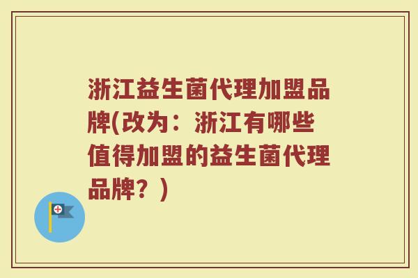 浙江益生菌代理加盟品牌(改为：浙江有哪些值得加盟的益生菌代理品牌？)