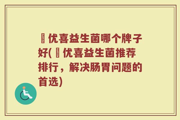 恵优喜益生菌哪个牌子好(恵优喜益生菌推荐排行，解决肠胃问题的首选)