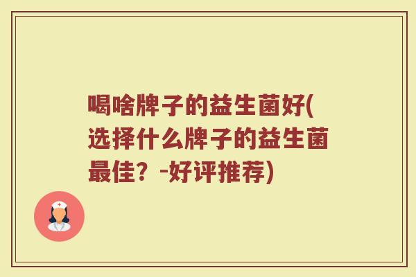 喝啥牌子的益生菌好(选择什么牌子的益生菌最佳？-好评推荐)