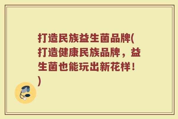 打造民族益生菌品牌(打造健康民族品牌，益生菌也能玩出新花样！)