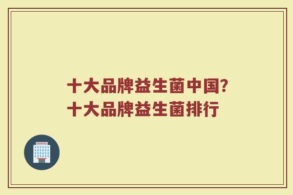 十大品牌益生菌中国？十大品牌益生菌排行