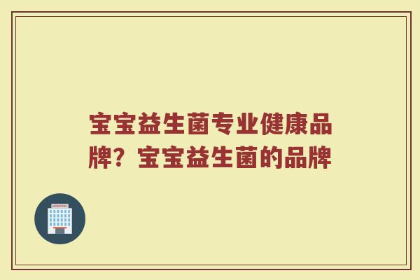 宝宝益生菌专业健康品牌？宝宝益生菌的品牌