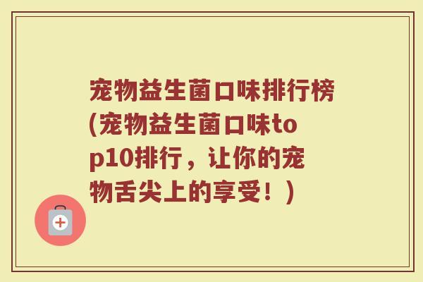 宠物益生菌口味排行榜(宠物益生菌口味top10排行，让你的宠物舌尖上的享受！)