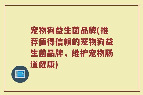宠物狗益生菌品牌(推荐值得信赖的宠物狗益生菌品牌，维护宠物肠道健康)
