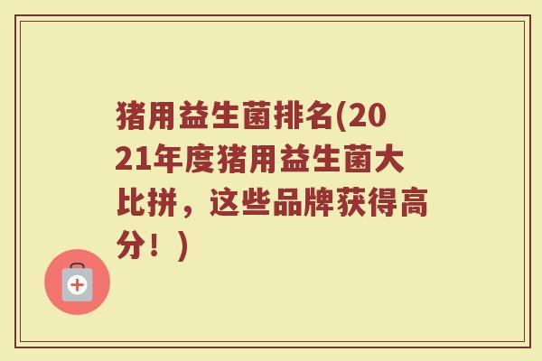 猪用益生菌排名(2021年度猪用益生菌大比拼，这些品牌获得高分！)