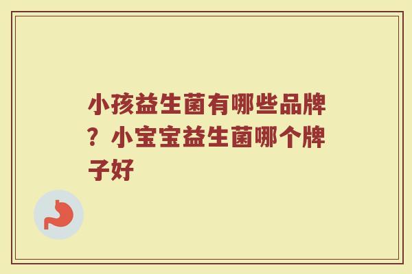 小孩益生菌有哪些品牌？小宝宝益生菌哪个牌子好