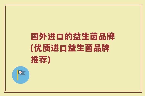 国外进口的益生菌品牌(优质进口益生菌品牌推荐)
