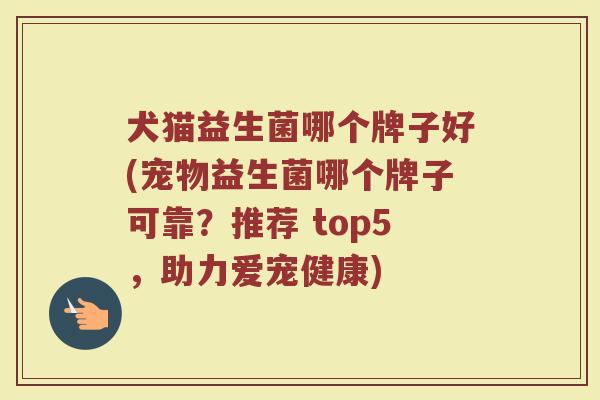 犬猫益生菌哪个牌子好(宠物益生菌哪个牌子可靠？推荐 top5，助力爱宠健康)
