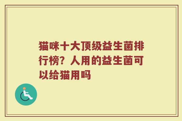 猫咪十大顶级益生菌排行榜?人用的益生菌可以给猫用吗