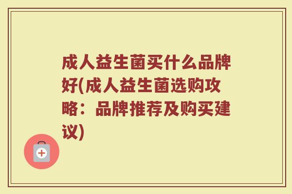成人益生菌买什么品牌好(成人益生菌选购攻略：品牌推荐及购买建议)