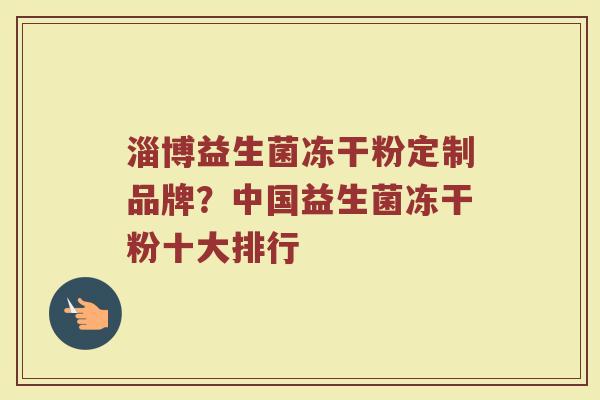 淄博益生菌冻干粉定制品牌？中国益生菌冻干粉十大排行